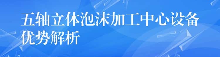 五轴立体泡沫加工中心设备优势解析 五轴立体泡沫加工中心设备优势解析