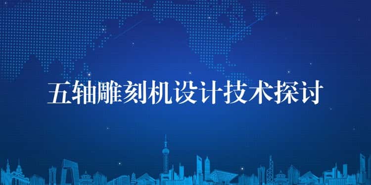 五轴雕刻机设计技术探讨 五轴雕刻机设计技术探讨